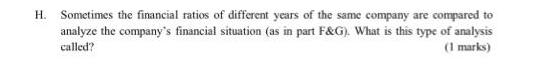 H. Sometimes the financial ratios of different years of the same company are compared to analyze the