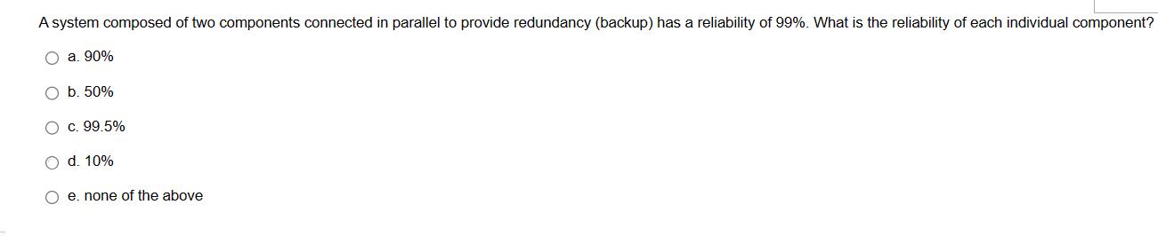 A system composed of two components connected in parallel to provide redundancy (backup) has a reliability of