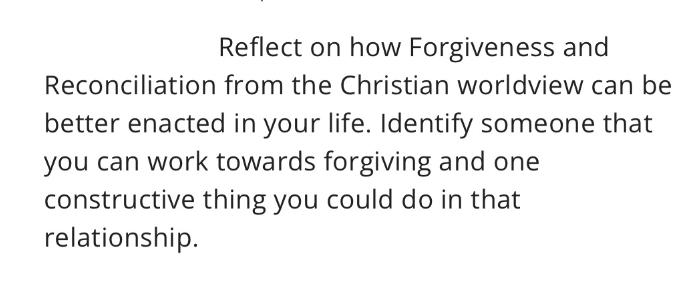 Reflect on how Forgiveness and Reconciliation from the Christian worldview can be better enacted in your