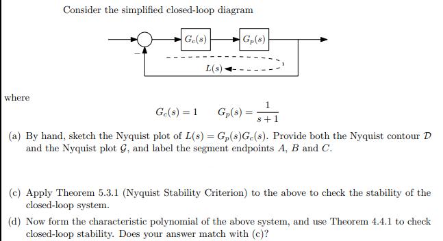 where Consider the simplified closed-loop diagram Ge(s) L(s). Gp(s) Gp(s) = 1 8 +1 Ge(s) = 1 (a) By hand,
