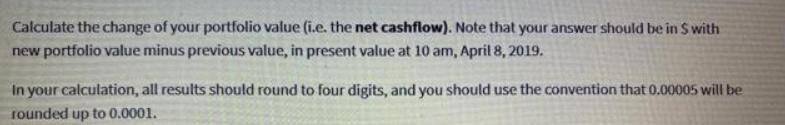 Calculate the change of your portfolio value (i.e. the net cashflow). Note that your answer should be in $