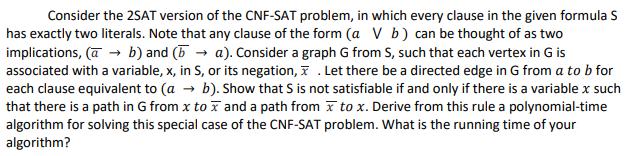 Consider the 2SAT version of the CNF-SAT problem, in which every clause in the given formula S has exactly