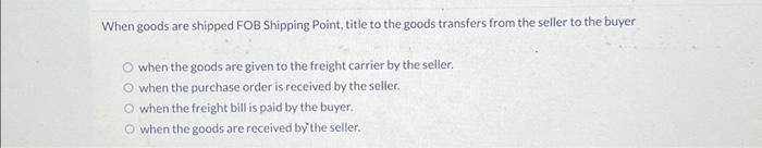 When goods are shipped FOB Shipping Point, title to the goods transfers from the seller to the buyer O when