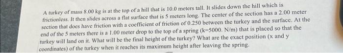A turkey of mass 8.00 kg is at the top of a hill that is 10.0 meters tall. It slides down the hill which is
