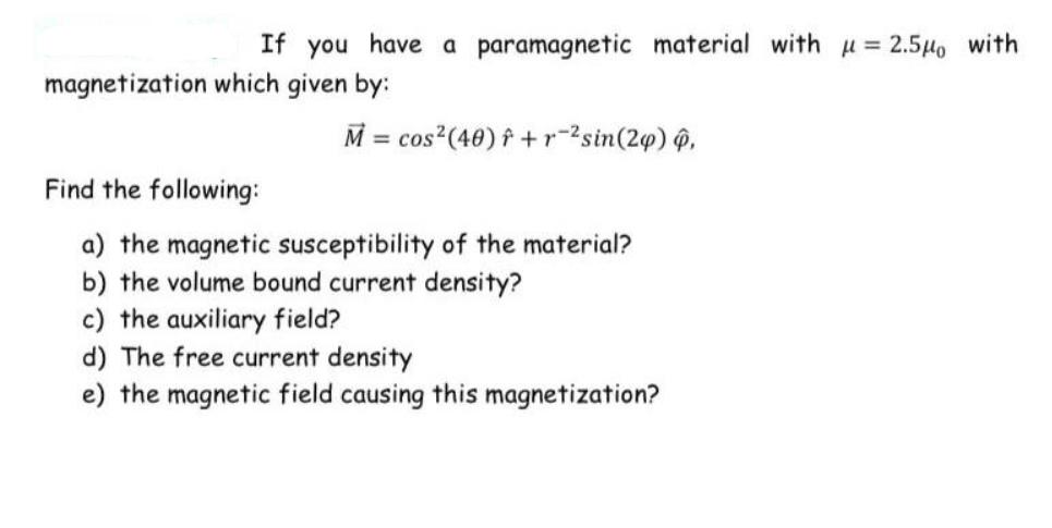 If you have a paramagnetic material with  = 2.5 with magnetization which given by: M = cos (40) f+r-sin (20),