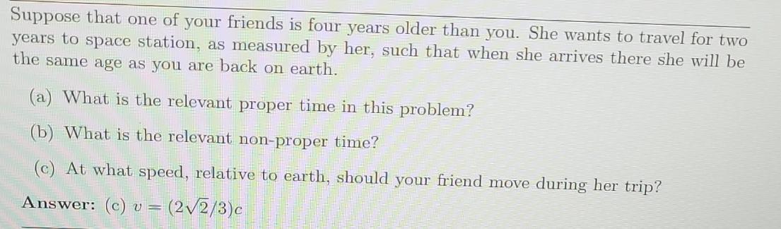 Suppose that one of your friends is four years older than you. She wants to travel for two years to space