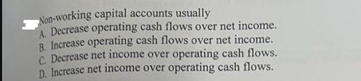 Non-working capital accounts usually A Decrease operating cash flows over net income. B. Increase operating