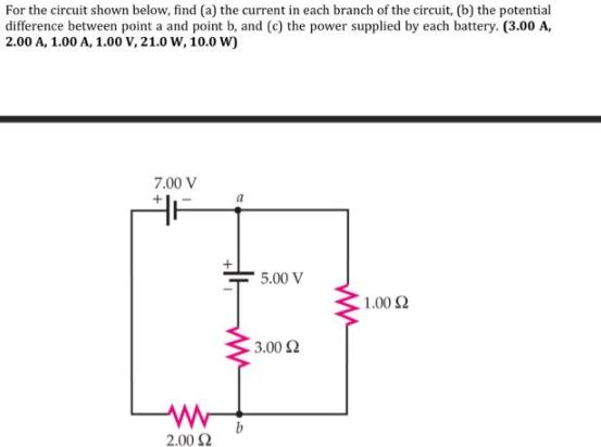 For the circuit shown below, find (a) the current in each branch of the circuit, (b) the potential difference
