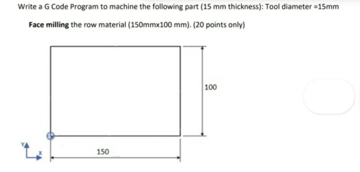 Write a G Code Program to machine the following part (15 mm thickness): Tool diameter =15mm Face milling the