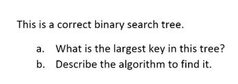 This is a correct binary search tree. a. What is the largest key in this tree? b. Describe the algorithm to