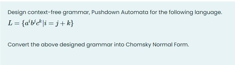 Design context-free grammar, Pushdown Automata for the following language. L = {abc|i=j+k} Convert the above