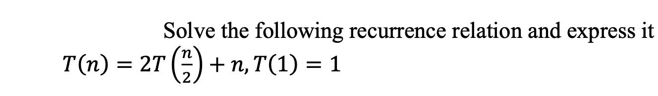 Solve the following recurrence relation and express it T(n) = 2T (/) +n, T(1) = 1