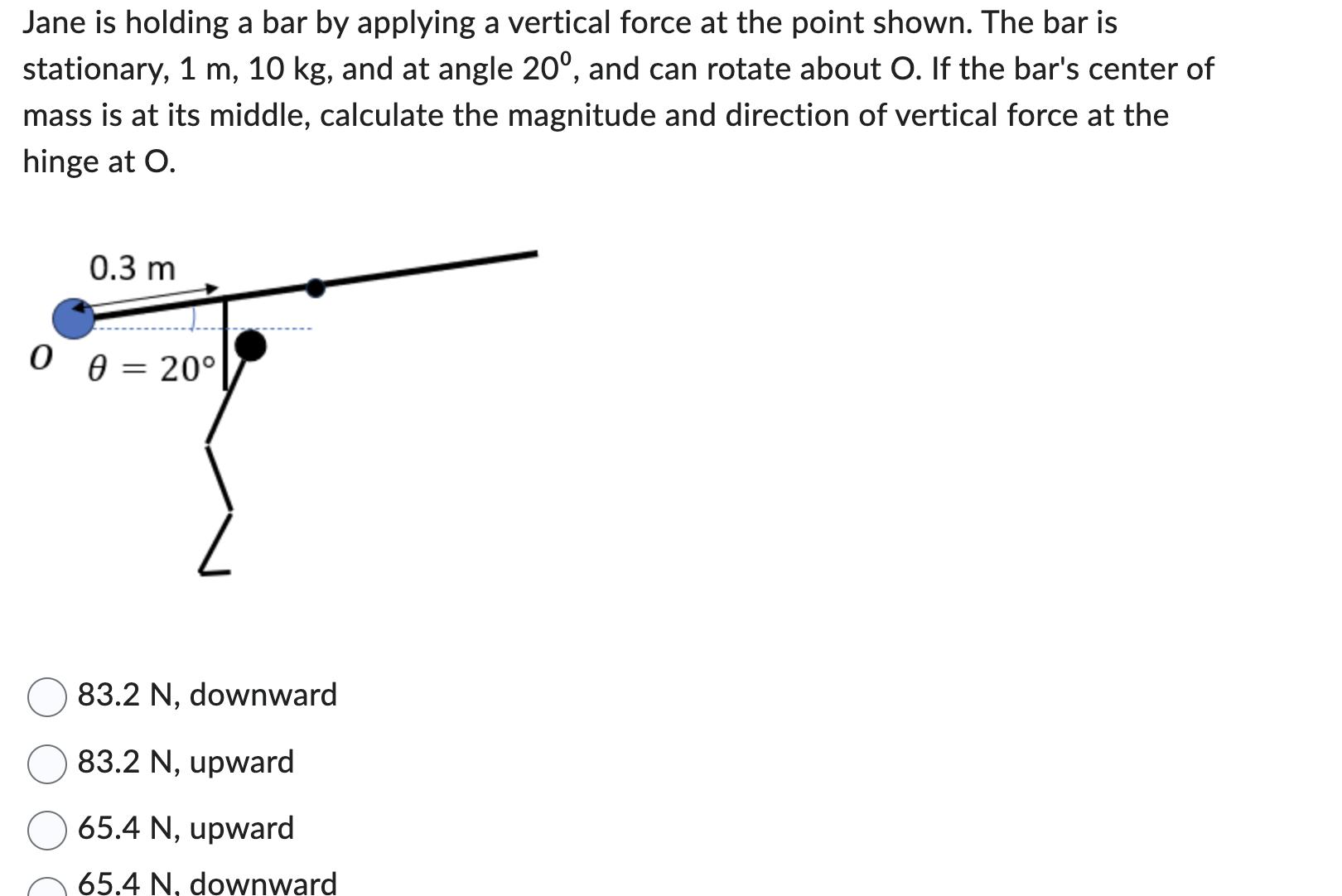 Jane is holding a bar by applying a vertical force at the point shown. The bar is stationary, 1 m, 10 kg, and