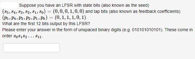 Suppose you have an LFSR with state bits (also known as the seed) (85, 84, 83, 82, 81, 8o) = (0, 0, 0, 1, 0,