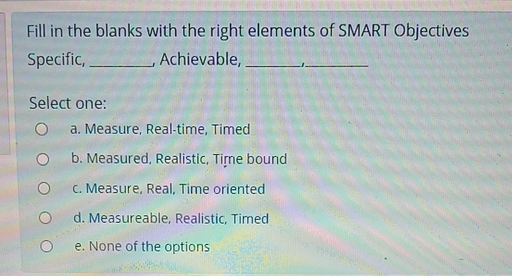 zonde Fill in the blanks with the right elements of SMART Objectives Specific, Achievable, Select one: a.