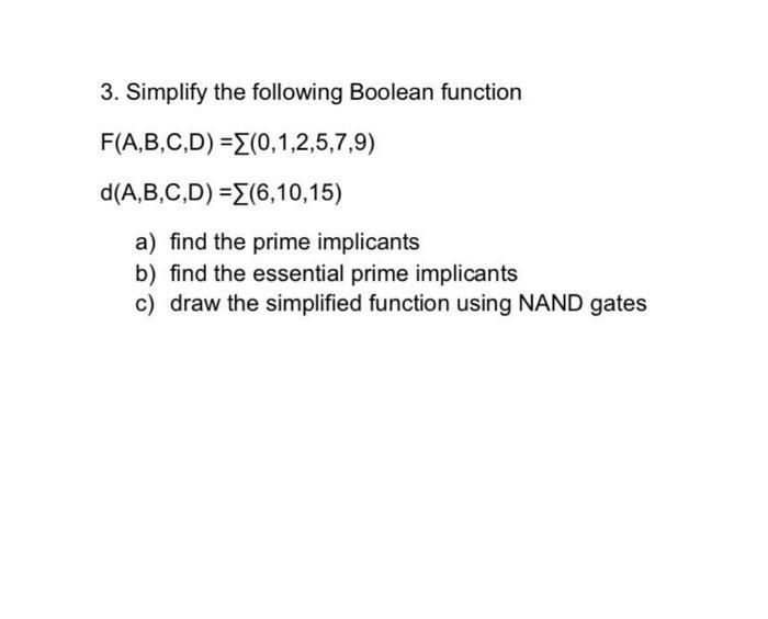 3. Simplify the following Boolean function F(A,B,C,D) =(0,1,2,5,7,9) d(A,B,C,D) =[(6,10,15) a) find the prime