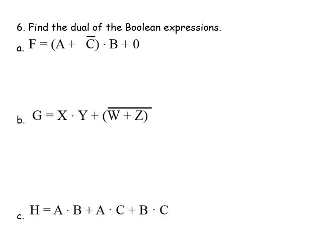6. Find the dual of the Boolean expressions. F = (A + C) B +0 a. b. G=X.Y + (W+Z) j H A B + A C+B C