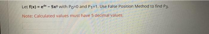Let f(x) = ex-5x2 with Po=0 and P1=1. Use False Position Method to find P3. Note: Calculated values must have