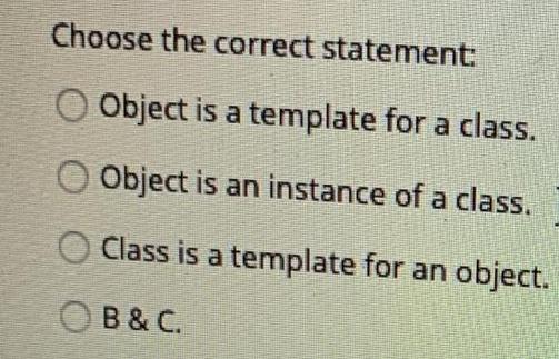 Choose the correct statement: O Object is a template for a class. Object is an instance of a class. Class is