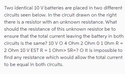 Two identical 10 V batteries are placed in two different circuits seen below. In the circuit drawn on the