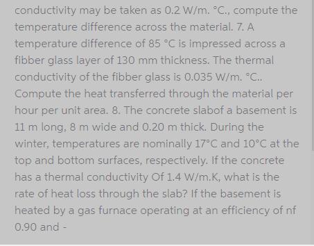 conductivity may be taken as 0.2 W/m. C., compute the temperature difference across the material. 7. A