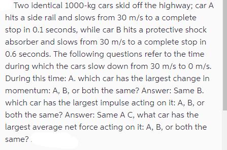 Two identical 1000-kg cars skid off the highway; car A hits a side rail and slows from 30 m/s to a complete