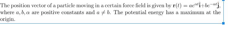 The position vector of a particle moving in a certain force field is given by r(t) = aeti+be-at, where a, b,