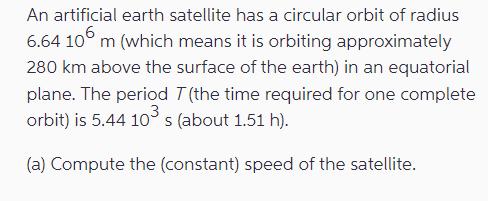 An artificial earth satellite has a circular orbit of radius 6.64 106 m (which means it is orbiting