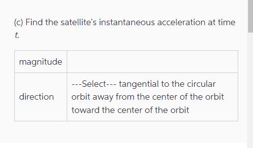 (c) Find the satellite's instantaneous acceleration at time t. magnitude direction ---Select--- tangential to