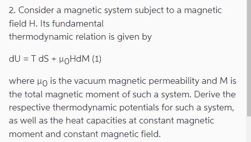 2. Consider a magnetic system subject to a magnetic field H. Its fundamental thermodynamic relation is given