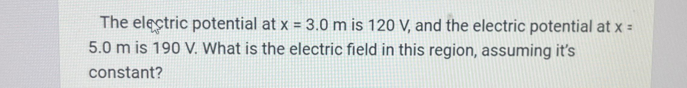 The electric potential at x = 3,0 m is 120 V, and the electric potential at x = 5.0 m is 190 V. What is the