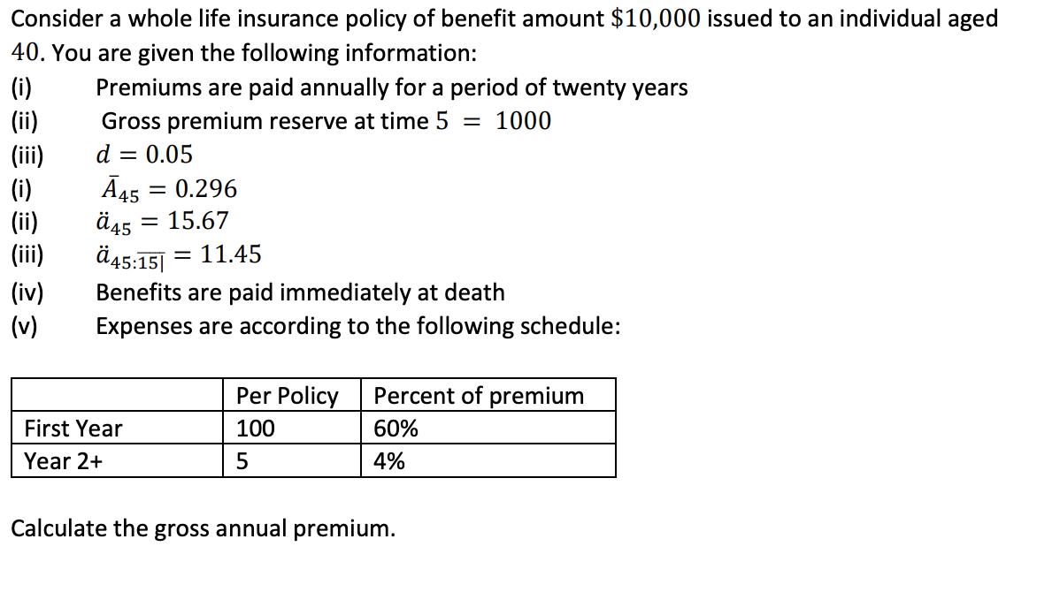 Consider a whole life insurance policy of benefit amount $10,000 issued to an individual aged 40. You are