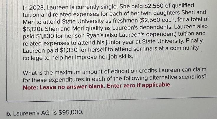 In 2023, Laureen is currently single. She paid $2,560 of qualified tuition and related expenses for each of