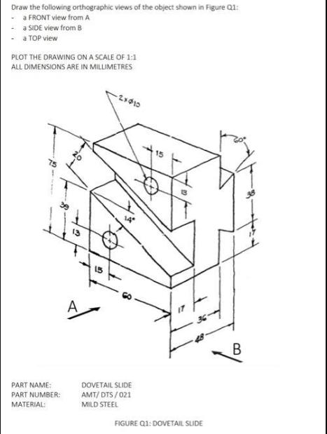 Draw the following orthographic views of the object shown in Figure Q1: a FRONT view from A a SIDE view from