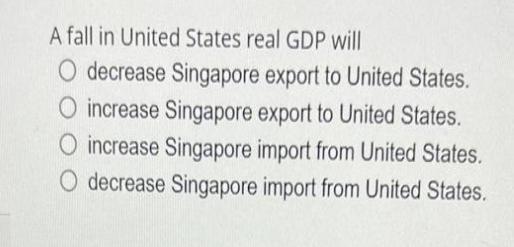 A fall in United States real GDP will O decrease Singapore export to United States. O increase Singapore