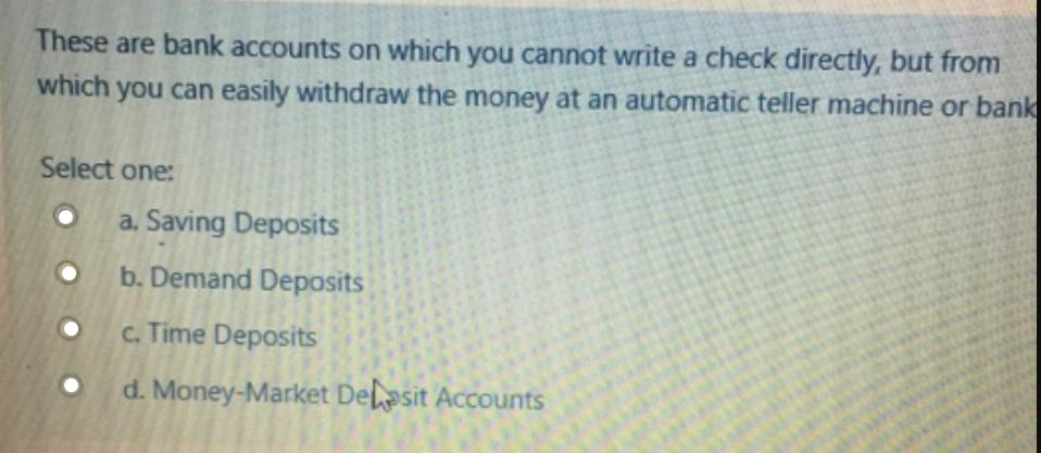 These are bank accounts on which you cannot write a check directly, but from which you can easily withdraw