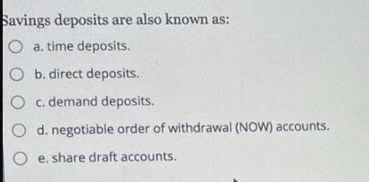 Savings deposits are also known as: a. time deposits. Ob. direct deposits. O c. demand deposits. d.