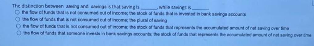 The distinction between saving and savings is that saving is while savings is O the flow of funds that is not