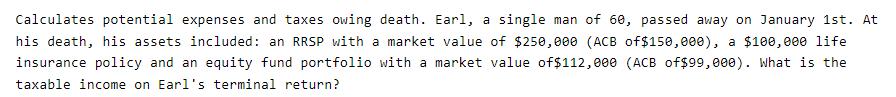 Calculates potential expenses and taxes owing death. Earl, a single man of 60, passed away on January 1st. At