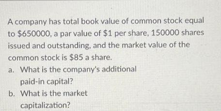 A company has total book value of common stock equal to $650000, a par value of $1 per share, 150000 shares