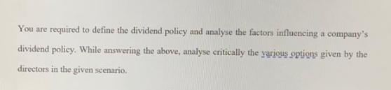 You are required to define the dividend policy and analyse the factors influencing a company's dividend