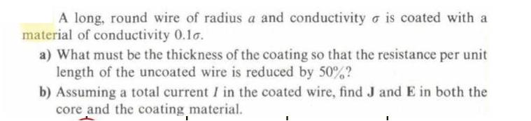 A long, round wire of radius a and conductivity is coated with a material of conductivity 0.10. a) What must