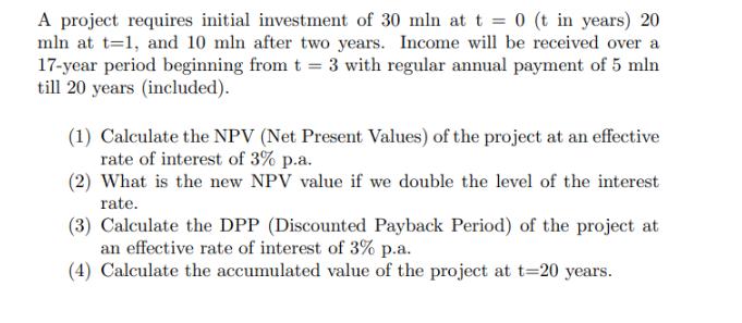A project requires initial investment of 30 mln at t = 0 (t in years) 20 mln at t=1, and 10 mln after two