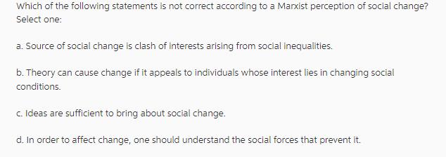 Which of the following statements is not correct according to a Marxist perception of social change? Select