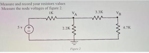 Measure and record your resistors values Measure the node voltages of figure 2. IK 5 v 2.2K Figure 2 3.3K ww