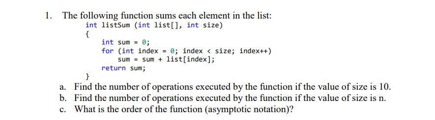1. The following function sums each element in the list: int listSum (int list[], int size) { int sum = 0;