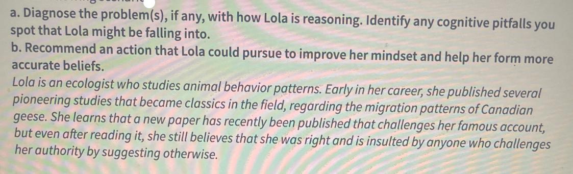 a. Diagnose the problem(s), if any, with how Lola is reasoning. Identify any cognitive pitfalls you spot that