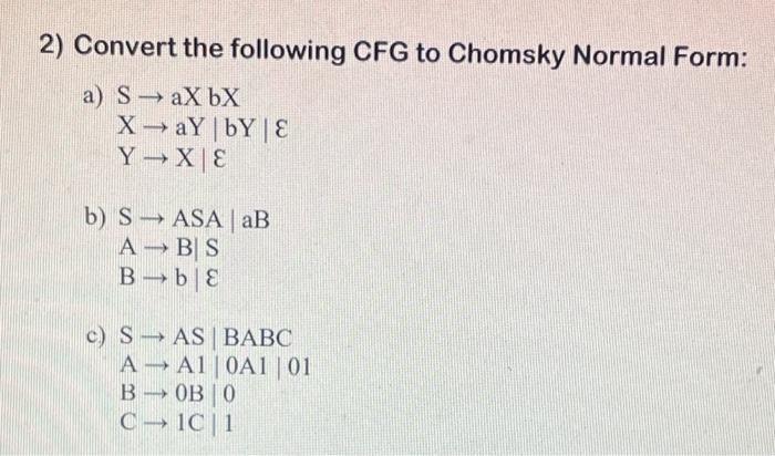 2) Convert the following CFG to Chomsky Normal Form: a) SaX bX XaYbY E YX E b) SASA | aB A  BS Bb E c) SAS