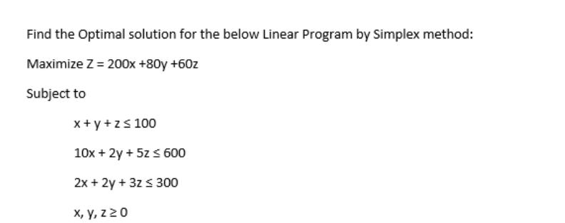 Find the Optimal solution for the below Linear Program by Simplex method: Maximize Z = 200x +80y +60z Subject