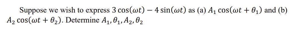 Suppose we wish to express 3 cos (wt) - 4 sin(wt) as (a) A cos(wt +0) and (b) A cos(wt + 0). Determine A, 01,